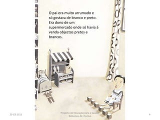 29-03-20114Projecto de Educação para a Saúde/ Biblioteca M. PomboO pai era muito arrumado e só gostava de branco e preto.Era dono de um supermercado onde só havia à venda objectos pretos e brancos.