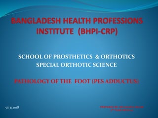 SCHOOL OF PROSTHETICS & ORTHOTICS
SPECIAL ORTHOTIC SCIENCE
PATHOLOGY OF THE FOOT (PES ADDUCTUS)
5/13/2018 PREPARED BY: MD.ASADUL ISLAM
3RD YEAR; ROLL:07
 
