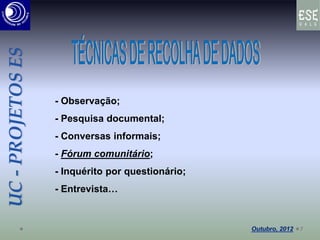 UC-PROJETOSES
- Observação;
- Pesquisa documental;
- Conversas informais;
- Fórum comunitário;
- Inquérito por questionário;
- Entrevista…
7
 