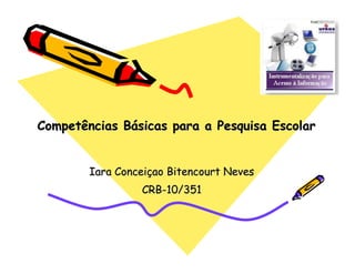 Competências BCompetências Báásicas para a Pesquisa Escolarsicas para a Pesquisa Escolar
IaraIara ConceiConceiççaoao BitencourtBitencourt NevesNeves
CRBCRB--10/35110/351
 