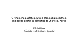 O fenômeno das fake news e a tecnologia blockchain
analisados a partir da semiótica de Charles S. Peirce
Márcia Ohlson
Orientador: Prof. Dr. Vinicius Romanini
 