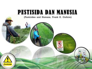 PESTISIDA DAN MANUSIA
(Pesticides and Humans, Frank E. Guthrie)
 