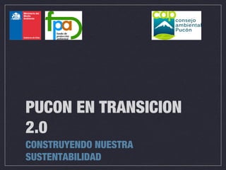 PUCON EN TRANSICION
2.0
CONSTRUYENDO NUESTRA
SUSTENTABILIDAD
 