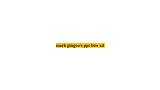 mark gingco’s ppt btw xd
 