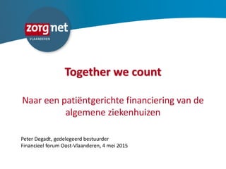 Together we count
Naar een patiëntgerichte financiering van de
algemene ziekenhuizen
Peter Degadt, gedelegeerd bestuurder
Financieel forum Oost-Vlaanderen, 4 mei 2015
 