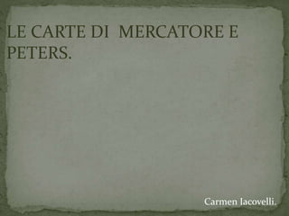LE CARTE DI MERCATORE E
PETERS.
Carmen Iacovelli.
 