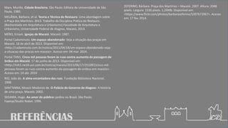 Marx, Murillo. Cidade Brasileira. São Paulo: Editora da Universidade de São
Paulo, 1980.
MELÂNIA, Bárbara, et al. Teoria e Técnica do Restauro: Uma abordagem sobre
a Praça dos Martírios. 2013. Trabalho da Disciplina Prática do Restauro.
(Bacharelado em Arquitetura e Urbanismo) Faculdade de Arquitetura e
Urbanismo, Universidade Federal de Alagoas, Maceió, 2013.
MÉRO, Ernani. Igrejas de Maceió. Maceió: 1987.
Portal Cadaminuto. Um espaço abandonado: Veja a situação das praças em
Maceió. 18 de abril de 2013. Disponível em:
<http://cadaminuto.com.br/noticia/2011/04/18/um-espaco-abandonado-veja-
a-situacao-das-pracas-em-maceio>. Acesso em: 04 mar. 2014.
Portal THN1. Cinco mil pessoas foram às ruas contra aumento da passagem de
ônibus em Maceió. 17 de junho de 2013. Disponível em:
<http://tnh1.ne10.uol.com.br/noticia/maceio/2013/06/17/251097/cinco-mil-
pessoas-foram-as-ruas-contra-aumento-da-passagem-de-onibus-em-maceio>.
Acesso em: 14 abr. 2014
RIO, João do. A alma encantadora das ruas. Fundação Biblioteca Nacional,
1908.
SANT’ANNA, Moacir Medeiros de. O Palácio do Governo de Alagoas: A história
de uma praça. Maceió: 2002.
SEGAWA, Hugo. Ao amor do público: jardins no Brasil. São Paulo:
Fapesp/Studio Nobel, 1996.
ZEFERINO, Bárbara. Praça dos Martírios – Maceió. 2007. Altura: 2048
pixels. Largura: 1536 pixels. 1,26Mb. Disponível em:
<https://www.flickr.com/photos/barbarazeferino/5397673967>. Acesso
em: 17 fev. 2014.
REFERÊNCIAS
 