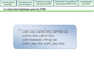 Présentation de la
base de données
Traitement et analyse
univariée de la BD
Elaboration d’un modèle de
score pour les PME et GE
Automatisation
sous VBA
Contexte général
du projet
La régression logistique pour les PME
 