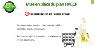 Détermination de l’usage prévu:
MiseenplaceduplanHACCP
• Supermarchés, épiceries, magasins et la production de
produits de pâtisserie.
• la consommation humaine : plats cuisinés, salades,
marinades, fritures, pâtisserie, etc.
14
 