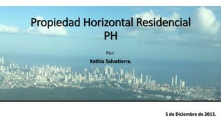 Propiedad Horizontal Residencial
PH
Por:
Kathia Salvatierra.
5 de Diciembre de 2015.
 
