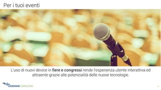 15
L’uso di nuovi device in fiere e congressi rende l'esperienza utente interattiva ed
attraente grazie alle potenzialità delle nuove tecnologie.
Per i tuoi eventi
 