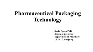 Pharmaceutical Packaging
Technology
Sonia Barua PhD
Assistant professor
Department of Pharmacy
USTC, Chittagong
 