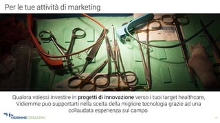 16
Qualora volessi investire in progetti di innovazione verso i tuoi target healthcare,
Vidiemme può supportarti nella scelta della migliore tecnologia grazie ad una
collaudata esperienza sul campo.
Per le tue attività di marketing
 