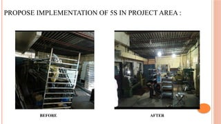 PROPOSE IMPLEMENTATION OF 5S IN PROJECT AREA :
BEFORE AFTER
 