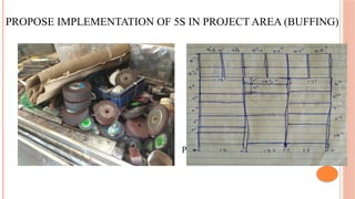 PROPOSE IMPLEMENTATION OF 5S IN PROJECT AREA (BUFFING)
Present scenario Proposed table
 