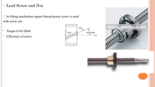  Lead Screw and Nut
 In lifting mechanism square thread power screw is used
with screw nut
 Torque to be lifted
 Efficiency of screw
 
