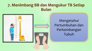 7. Menimbang BB dan Mengukur TB Setiap
Bulan
Mengetahui
Pertumbuhan dan
Perkembangan
Tubuh
 