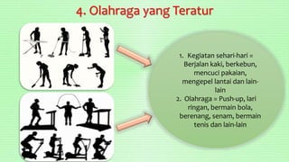 4. Olahraga yang Teratur
1. Kegiatan sehari-hari =
Berjalan kaki, berkebun,
mencuci pakaian,
mengepel lantai dan lain-
lain
2. Olahraga = Push-up, lari
ringan, bermain bola,
berenang, senam, bermain
tenis dan lain-lain
 