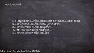 Manfaat PHBS
1. Masyarakat menjadi lebih sehat dan tidak mudah sakit
2. Menciptakan lingkungan yang sehat
3. Menurunkan angka penyakit
4. Menurunkan biaya kesehatan
5. Meningkatkan produktivitas
ilaku Hidup Bersih dan Sehat (PHBS)
 