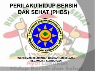 PERILAKU HIDUP BERSIH
DAN SEHAT (PHBS)
PUSKESMAS KELURAHAN KEMBANGAN SELATAN
KECAMATAN KEMBANGAN
 