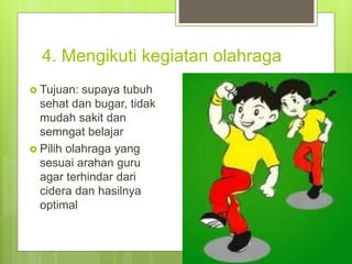 4. Mengikuti kegiatan olahraga
 Tujuan: supaya tubuh
sehat dan bugar, tidak
mudah sakit dan
semngat belajar
 Pilih olahraga yang
sesuai arahan guru
agar terhindar dari
cidera dan hasilnya
optimal
 