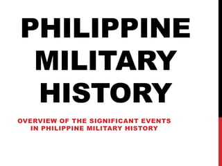 PHILIPPINE
MILITARY
HISTORY
OVERVIEW OF THE SIGNIFICANT EVENTS
IN PHILIPPINE MILITARY HISTORY
 
