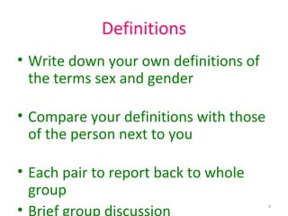 Definitions
• Write down your own definitions of
  the terms sex and gender

• Compare your definitions with those
  of the person next to you

• Each pair to report back to whole
  group
•                                       4
 