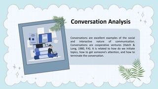 Conversation Analysis
Conversations are excellent examples of the social
and interactive nature of communication.
Conversa...