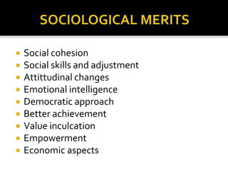  Social cohesion
 Social skills and adjustment
 Attittudinal changes
 Emotional intelligence
 Democratic approach
 Better achievement
 Value inculcation
 Empowerment
 Economic aspects
 