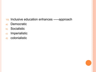 10) Inclusive education enhances -----approach
a) Democratic
b) Socialistic
c) Imperialistic
d) colonialistic
 