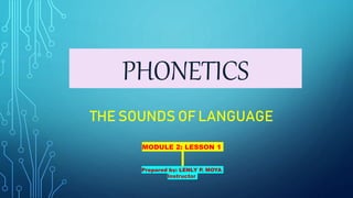PHONETICS
THE SOUNDS OF LANGUAGE
MODULE 2: LESSON 1
Prepared by: LENLY P. MOYA
Instructor
 
