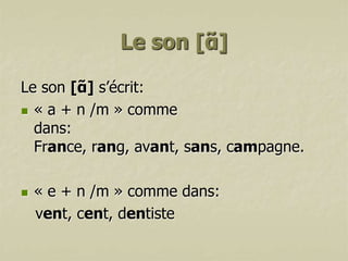 Le son [ɑ̃ ]
Le son [ɑ̃ ] s’écrit:
 « a + n /m » comme
dans:
France, rang, avant, sans, campagne.


« e + n /m » comme dans:
vent, cent, dentiste

 