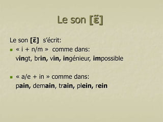 Le son [ɛ]
̃
Le son [ɛ] s’écrit:
̃
 « i + n/m » comme dans:
vingt, brin, vin, ingénieur, impossible


« a/e + in » comme dans:
pain, demain, train, plein, rein

 