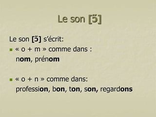 Le son [ɔ̃]
Le son [ɔ̃] s’écrit:
 « o + m » comme dans :
nom, prénom


« o + n » comme dans:
profession, bon, ton, son, regardons

 