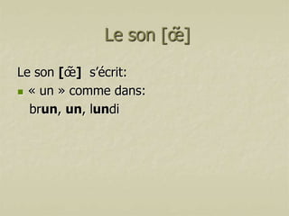 Le son [œ̃ ]
Le son [œ̃ ] s’écrit:
 « un » comme dans:
brun, un, lundi

 
