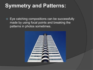 Symmetry and Patterns:
 Eye catching compositions can be successfully
made by using focal points and breaking the
patterns in photos sometimes.
 