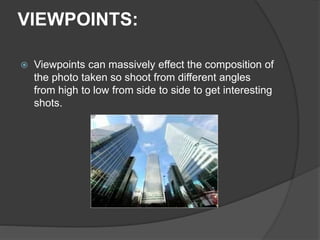 VIEWPOINTS:
 Viewpoints can massively effect the composition of
the photo taken so shoot from different angles
from high to low from side to side to get interesting
shots.
 