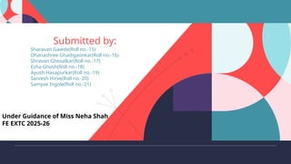 Under Guidance of Miss Neha Shah
FE EXTC 2025-26
Submitted by:
Sharavan Gawde(Roll no.-15)
Dhanashree Ghadigaonkar(Roll no.-16)
Shravan Ghosalkar(Roll no.-17)
Esha Ghosh(Roll no.-18)
Ayush Hasapurkar(Roll no.-19)
Sarvesh Hirve(Roll no.-20)
Samyak Ingole(Roll no.-21)
 