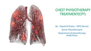 CHEST PHYSIOTHERAPY
TREATMENT(CPT)
By – Rajesh Kr.Thakur . MPT( Neuro)
Senior Physiotherapist
Department of physiotherapy
AIIMS Patna
 