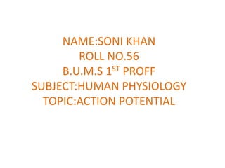 NAME:SONI KHAN
ROLL NO.56
B.U.M.S 1ST PROFF
SUBJECT:HUMAN PHYSIOLOGY
TOPIC:ACTION POTENTIAL
 