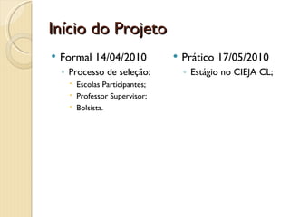 Início do Projeto
   Formal 14/04/2010              Prático 17/05/2010
    ◦ Processo de seleção:          ◦ Estágio no CIEJA CL;
      Escolas Participantes;
      Professor Supervisor;
      Bolsista.
 