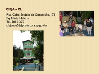 CIEJA – CL
Rua Cabo Estácio da Conceição, 176
Pq. Maria Helena
Tel. 5816-3701
ciejanae5@prefeitura.sp.gov.br
 