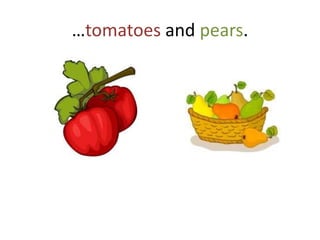 …tomatoes and pears.
 