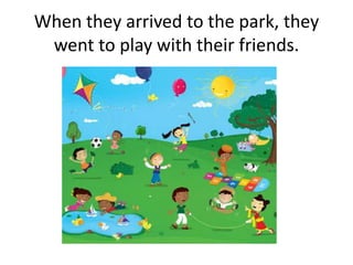 When they arrived to the park, they
 went to play with their friends.
 