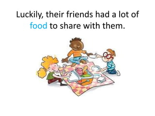 Luckily, their friends had a lot of
   food to share with them.
 