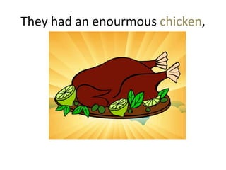 They had an enourmous chicken,
 