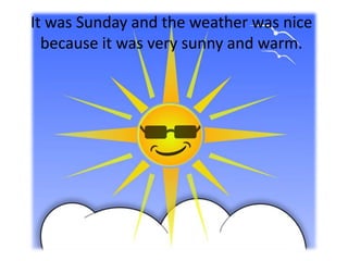 It was Sunday and the weather was nice
  because it was very sunny and warm.
 