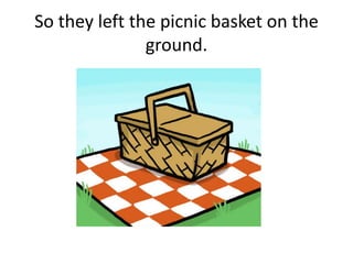 So they left the picnic basket on the
               ground.
 