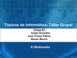 Tópicos de Informática- Taller Grupal
Grupo #1:
Angie González
José Carlos Patiño
Néstor Morris
El Multimedia
 