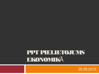 PPT PIELIETOJUMS
EKONOMIKĀ
25.09.2010.
 